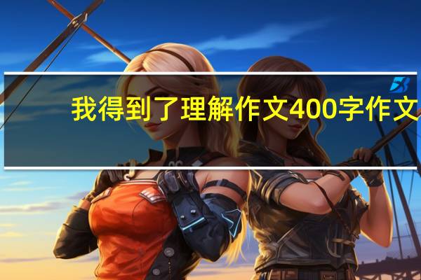 我得到了理解作文400字作文（我得到了理解）