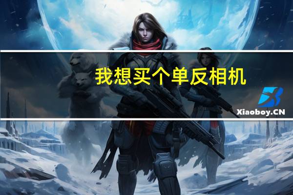 我想买个单反相机。什么牌子好