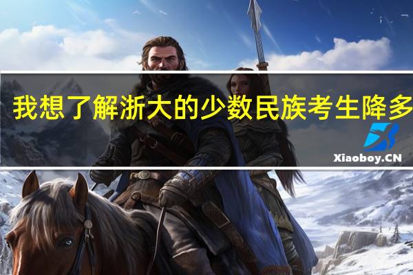 我想了解浙大的少数民族考生降多少分，非骨干计划内的。就是少数民族地区，少数民族人。但想自由选择工作