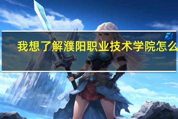 我想了解濮阳职业技术学院怎么样