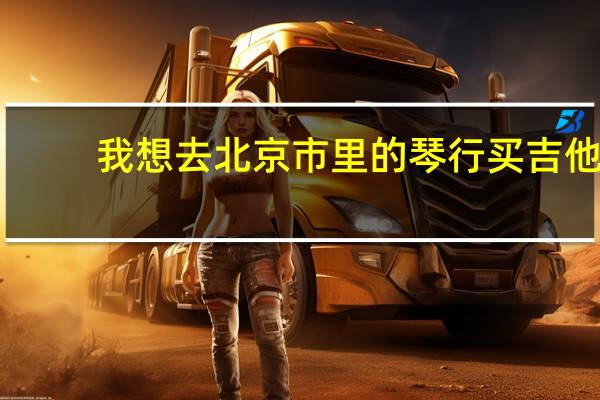 我想去北京市里的琴行买吉他