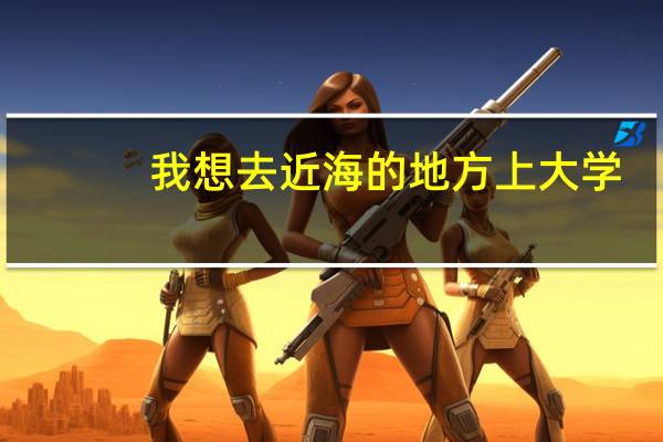 我想去近海的地方上大学,我是河南的考生,二本就行,要好二本