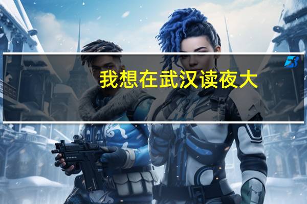 我想在武汉读夜大，但不知道选哪个学校