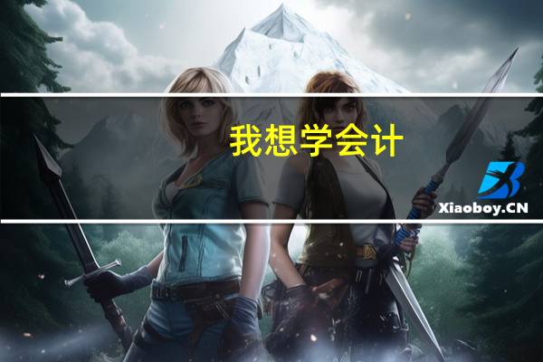 我想学会计，我大概要学那些内容呢