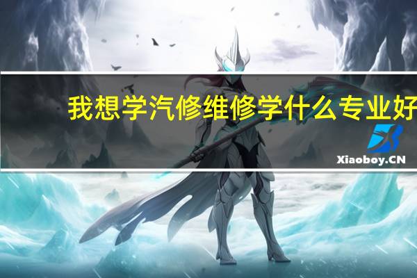 我想学汽修维修学什么专业好