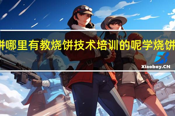 我想学烧饼哪里有教烧饼技术培训的呢 学烧饼培训需要多少钱