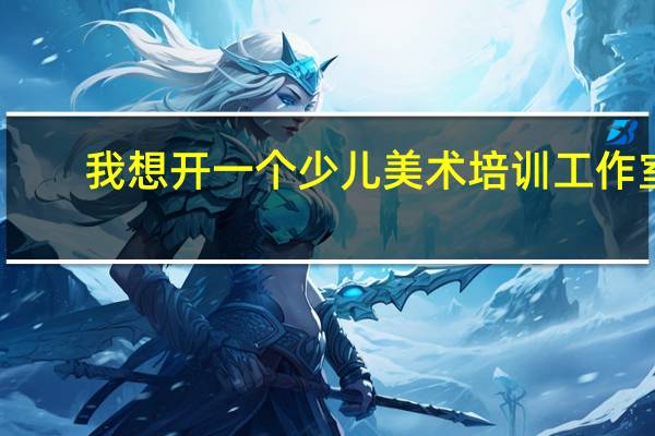 我想开一个少儿美术培训工作室，都需要些什么手续啊