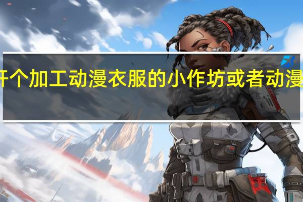 我想开个加工动漫衣服的小作坊或者动漫服装工作室，请求资深行家指点，小女子在此跪谢！磕头了！