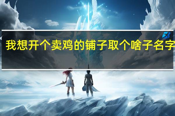 我想开个卖鸡的铺子取个啥子名字最好