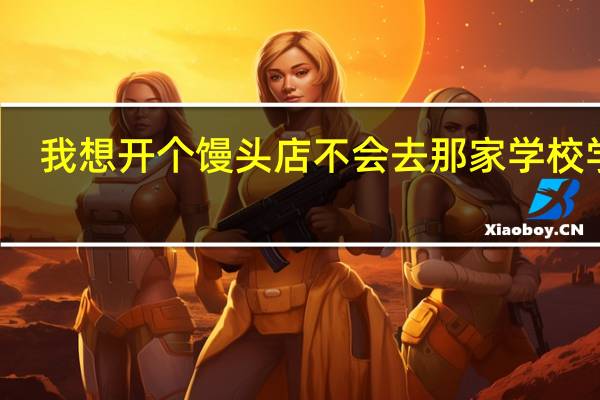我想开个馒头店不会去那家学校学习