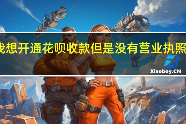 我想开通花呗收款但是没有营业执照怎么办（想开通花呗收款没有营业执照怎么办）