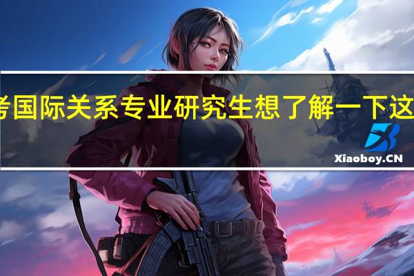 我想报考国际关系专业研究生 想了解一下这个专业的情况