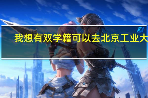 我想有双学籍可以去北京工业大学-都柏林国际学院吗