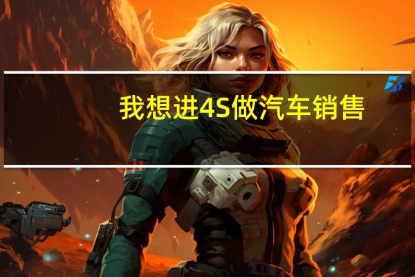 我想进4S做汽车销售，我想知道4s店要求是什么。