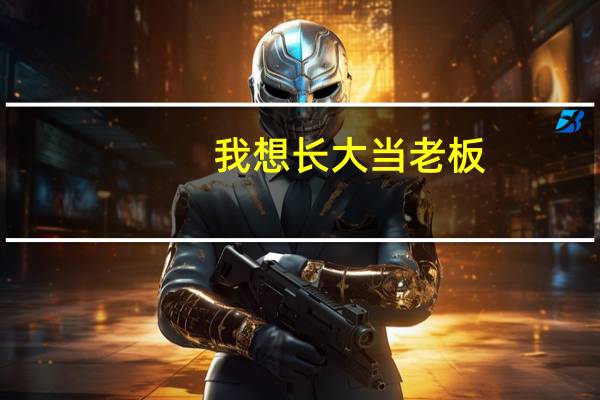 我想长大当老板，因为老板钱多啊英文怎么说啊