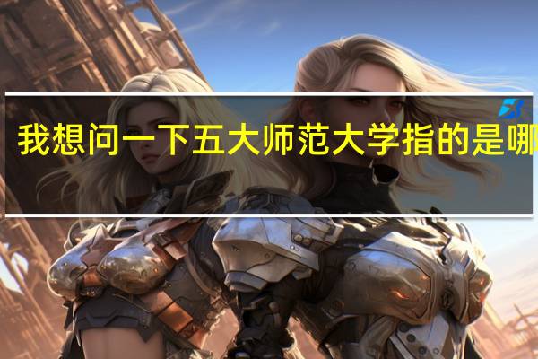 我想问一下五大师范大学指的是哪五大