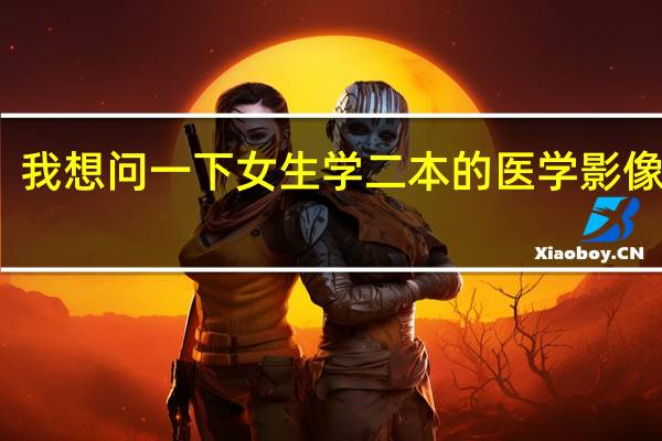 我想问一下女生学二本的医学影像技术，毕业后就业前景好吗