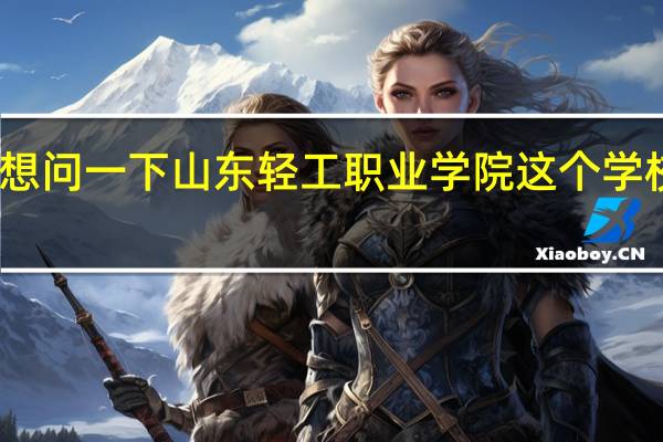 我想问一下山东轻工职业学院这个学校怎么样
