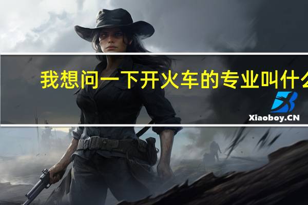 我想问一下开火车的专业叫什么
