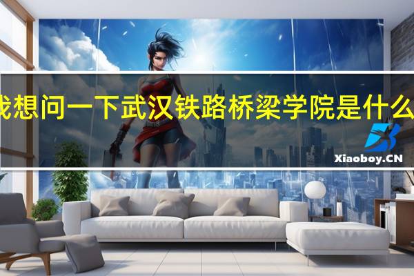 我想问一下武汉铁路桥梁学院是什么样的啊