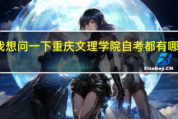 我想问一下重庆文理学院自考都有哪些专业
