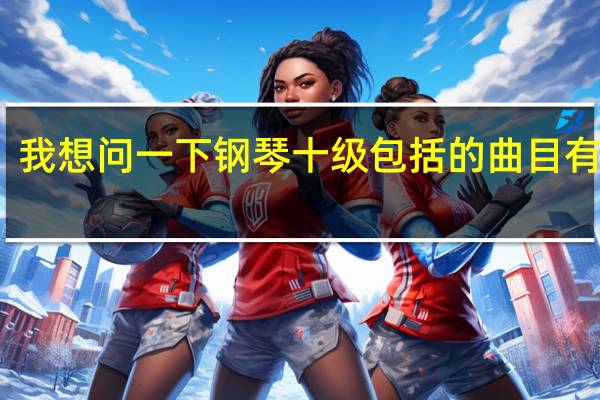 我想问一下钢琴十级包括的曲目有什么