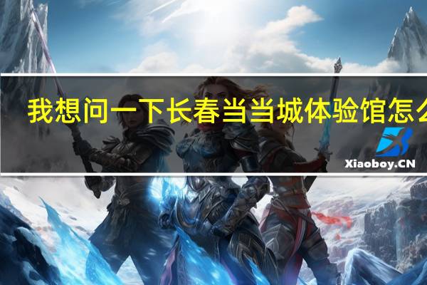 我想问一下长春当当城体验馆怎么样