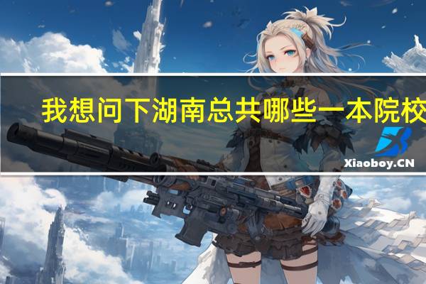 我想问下湖南总共哪些一本院校呢，我想先了解下 高考完后好报考!