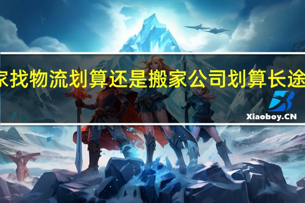 我想问异地搬家找物流划算还是搬家公司划算 长途搬家物流公司最便宜