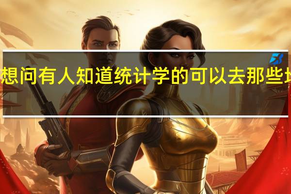 我想问有人知道统计学的可以去那些地方实习,什么职位,主要是干什么的