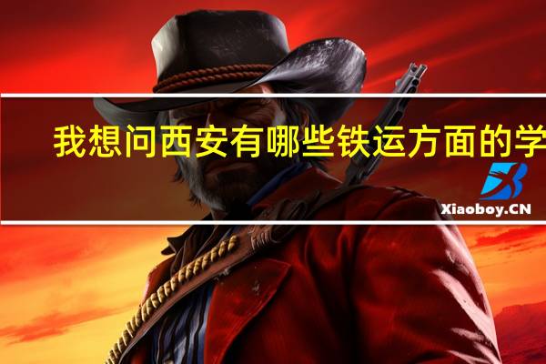 我想问西安有哪些铁运方面的学校