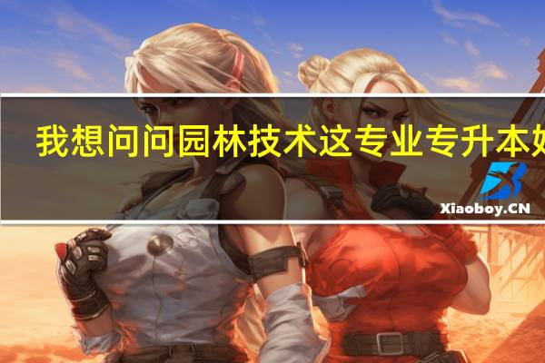 我想问问园林技术这专业专升本好吗