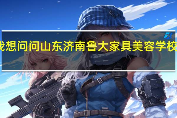 我想问问山东济南鲁大家具美容学校怎么样