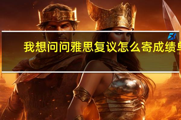 我想问问雅思复议怎么寄成绩单