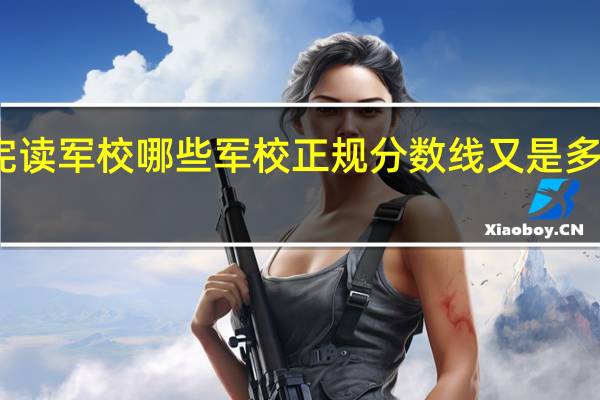 我想高考考完读军校 哪些军校正规 分数线又是多少 毕业后什么军衔