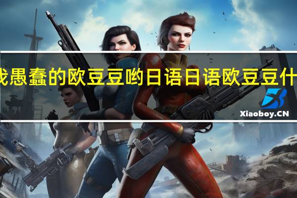 我愚蠢的欧豆豆哟日语 日语欧豆豆什么意思