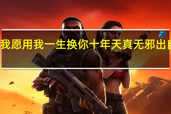 我愿用我一生换你十年天真无邪出自哪里（我愿用我一生换你十年天真无邪）