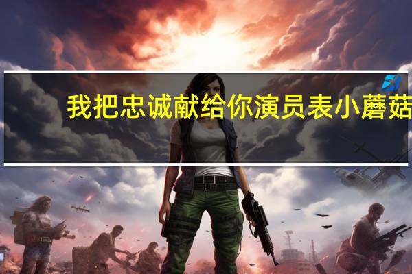我把忠诚献给你演员表小蘑菇（我把忠诚献给你演员表）