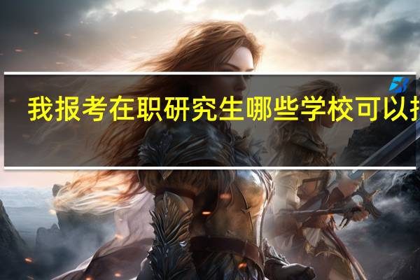 我报考在职研究生   哪些学校可以报考