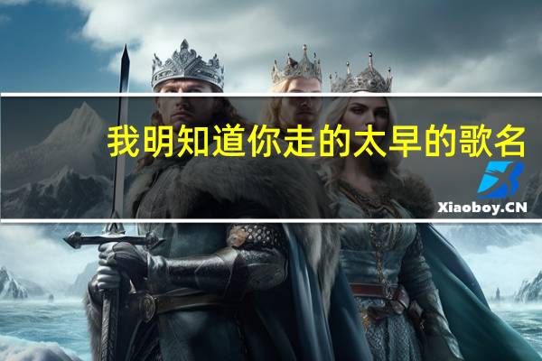 我明知道你走的太早的歌名（我明知道你走的太早）