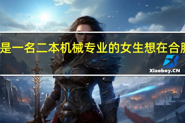 我是一名二本机械专业的女生想在合肥找工作,大家给一下建议