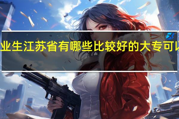 我是一名初中毕业生 江苏省有哪些比较好的大专可以那初中毕业生去上的