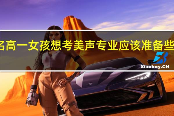 我是一名高一女孩想考美声专业应该准备些什么找那些老