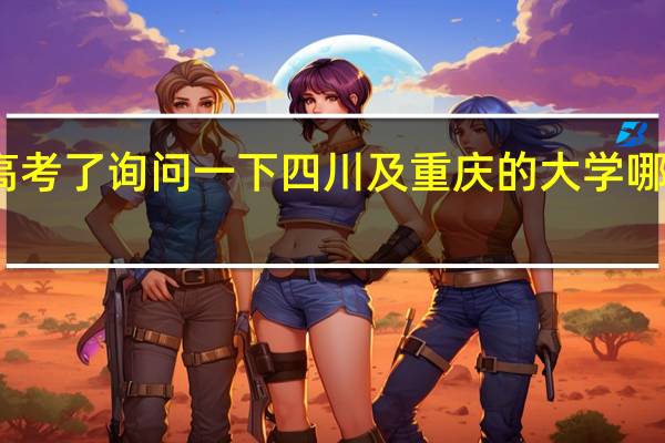 我是一名高二学生 明年要高考了 询问一下四川及重庆的大学哪些二本可供我报考 我是理科学生