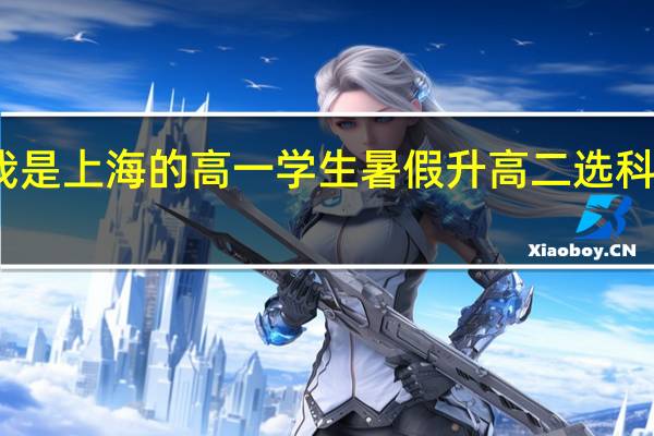 我是上海的高一学生 暑假升高二 选科怎么办