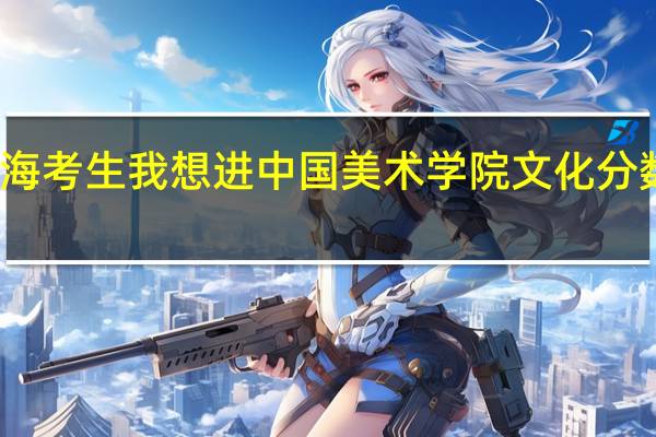 我是上海考生我想进中国美术学院文化分数线是怎样的