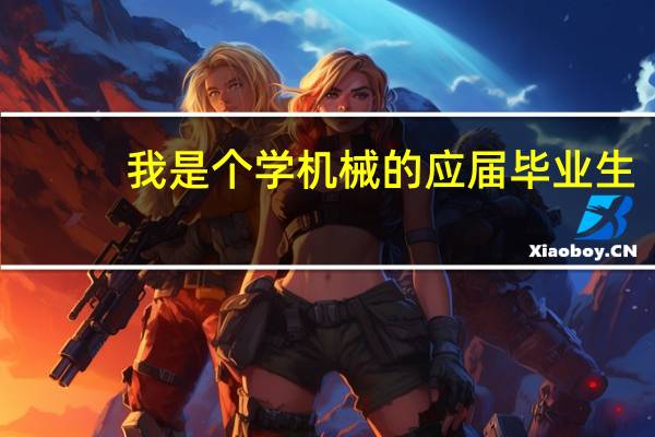 我是个学机械的应届毕业生，而且是女生，现在不知道找什么样的工作