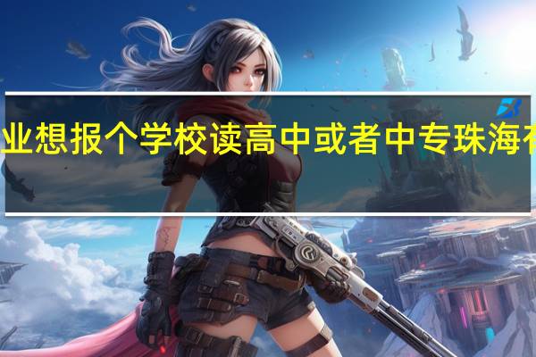我是初中毕业 想报个学校读高中或者中专 珠海有那些学校有招的