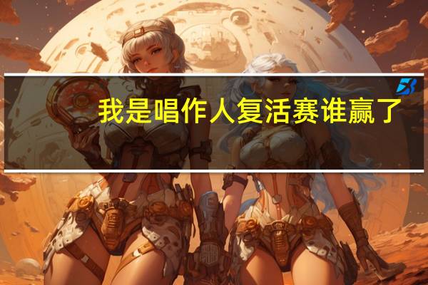 我是唱作人复活赛谁赢了（我是歌手复活赛）