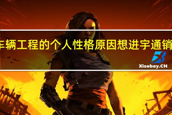 我是学车辆工程的个人性格原因想进宇通销售部门可以么